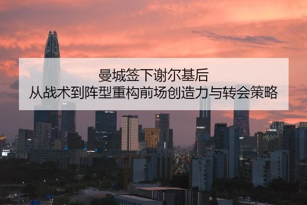 曼城签下谢尔基后 从战术到阵型重构前场创造力与转会策略 - j9 game