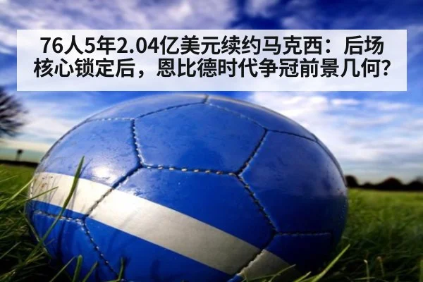 76人5年2.04亿美元续约马克西：后场核心锁定后，恩比德时代争冠前景几何？ - j9 game
