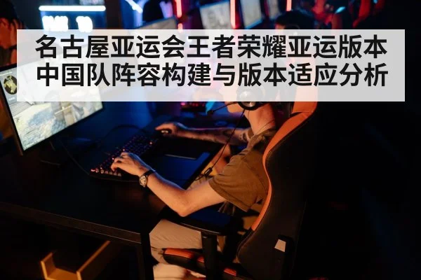名古屋亚运会王者荣耀亚运版本中国队阵容构建与版本适应分析 - j9 game
