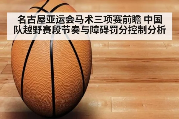 名古屋亚运会马术三项赛前瞻 中国队越野赛段节奏与障碍罚分控制分析
