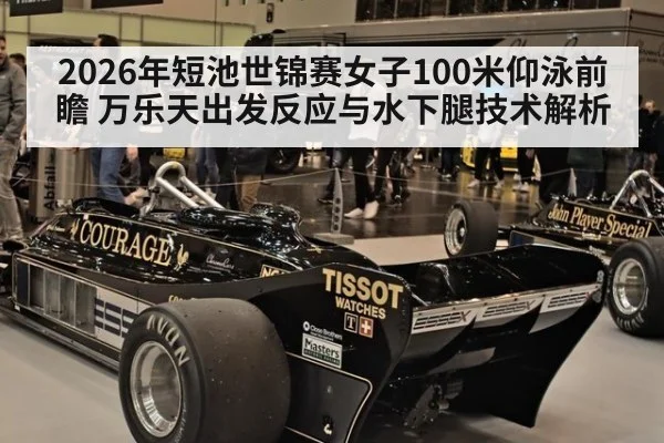 2026年短池世锦赛女子100米仰泳前瞻 万乐天出发反应与水下腿技术解析
