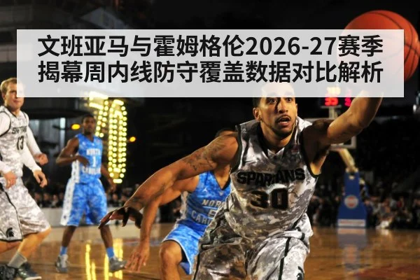 文班亚马与霍姆格伦2026-27赛季揭幕周内线防守覆盖数据对比解析