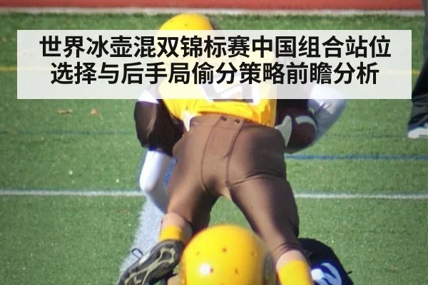 世界冰壶混双锦标赛中国组合站位选择与后手局偷分策略前瞻分析