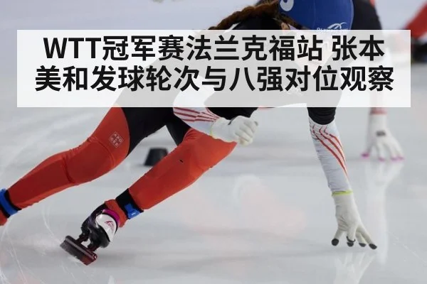 WTT冠军赛法兰克福站 张本美和发球轮次与八强对位观察（j9 game）